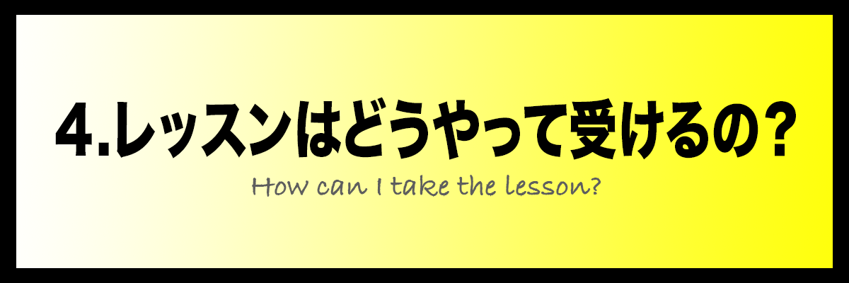 4.レッスンはどうやって受けるの？